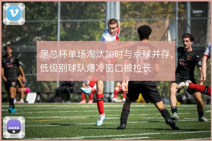 足总杯单场淘汰加时与点球并存,低级别球队爆冷窗口被拉长