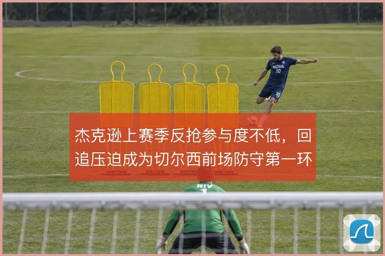 杰克逊上赛季反抢参与度不低，回追压迫成为切尔西前场防守第一环
