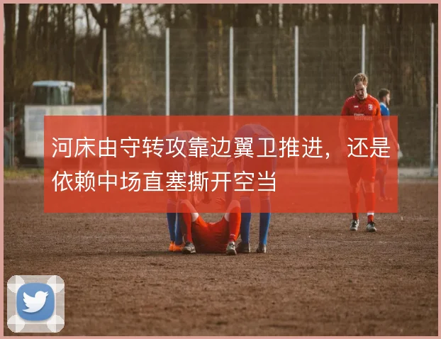 河床由守转攻靠边翼卫推进，还是依赖中场直塞撕开空当