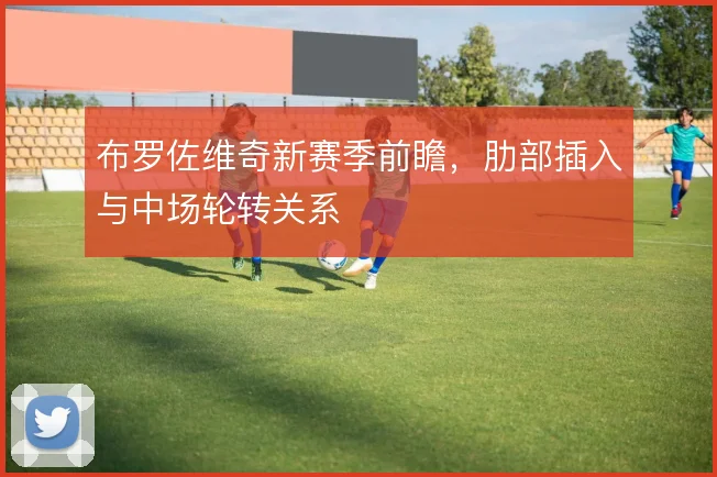 布罗佐维奇新赛季前瞻,肋部插入与中场轮转关系