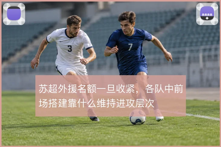 苏超外援名额一旦收紧,各队中前场搭建靠什么维持进攻层次
