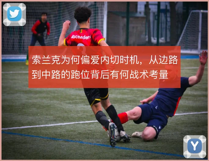 索兰克为何偏爱内切时机，从边路到中路的跑位背后有何战术考量