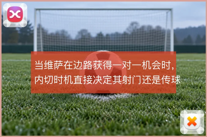 当维萨在边路获得一对一机会时，内切时机直接决定其射门还是传球的选择