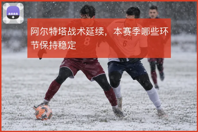 阿尔特塔战术延续，本赛季哪些环节保持稳定