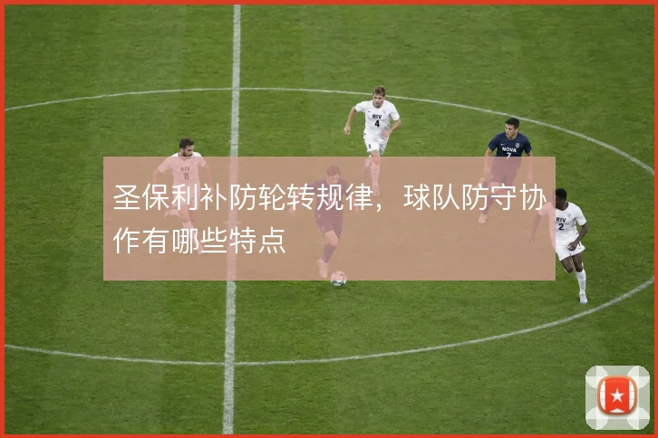 圣保利补防轮转规律，球队防守协作有哪些特点