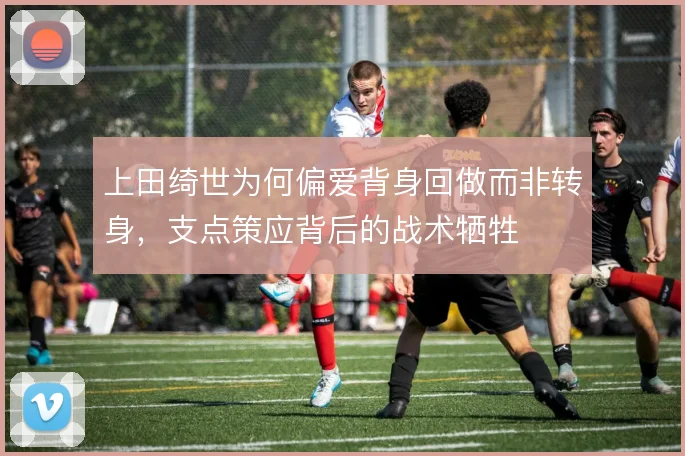 上田绮世为何偏爱背身回做而非转身，支点策应背后的战术牺牲