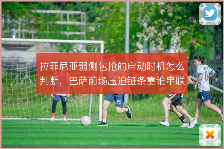 拉菲尼亚弱侧包抢的启动时机怎么判断，巴萨前场压迫链条靠谁串联