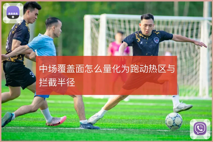 中场覆盖面怎么量化为跑动热区与拦截半径
