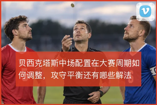 贝西克塔斯中场配置在大赛周期如何调整，攻守平衡还有哪些解法