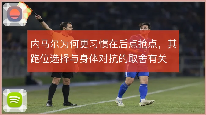 内马尔为何更习惯在后点抢点，其跑位选择与身体对抗的取舍有关