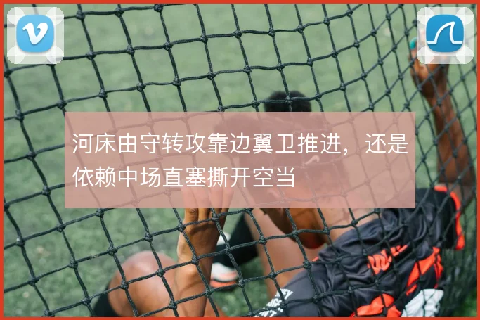 河床由守转攻靠边翼卫推进，还是依赖中场直塞撕开空当