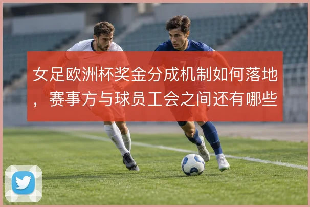 女足欧洲杯奖金分成机制如何落地,赛事方与球员工会之间还有哪些博弈空间