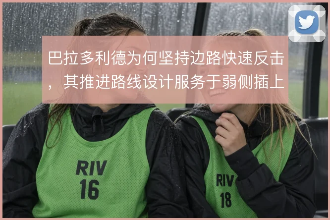 巴拉多利德为何坚持边路快速反击，其推进路线设计服务于弱侧插上