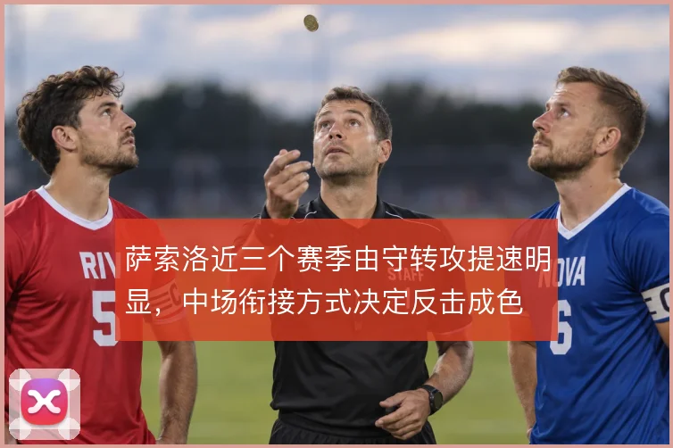 萨索洛近三个赛季由守转攻提速明显,中场衔接方式决定反击成色