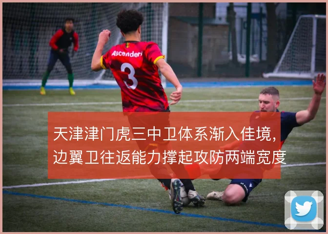 天津津门虎三中卫体系渐入佳境,边翼卫往返能力撑起攻防两端宽度