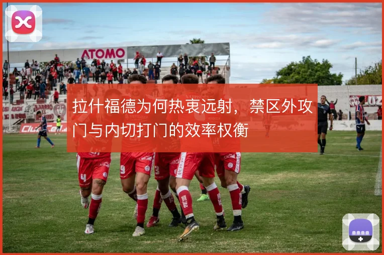拉什福德为何热衷远射，禁区外攻门与内切打门的效率权衡