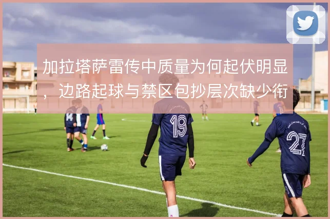 加拉塔萨雷传中质量为何起伏明显，边路起球与禁区包抄层次缺少衔接