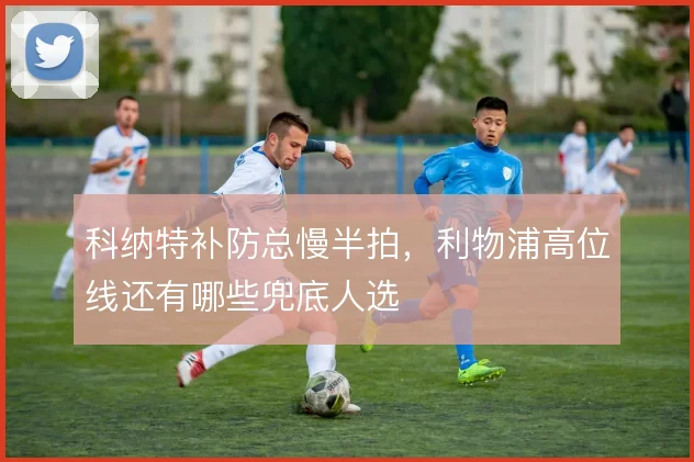 科纳特补防总慢半拍，利物浦高位线还有哪些兜底人选