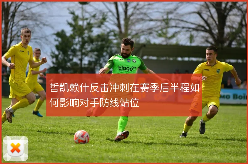 哲凯赖什反击冲刺在赛季后半程如何影响对手防线站位