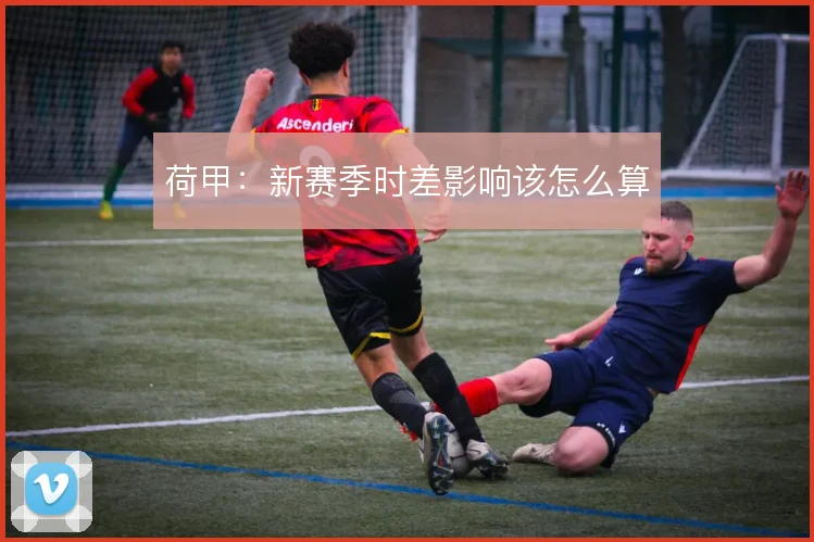荷甲：新赛季时差影响该怎么算
