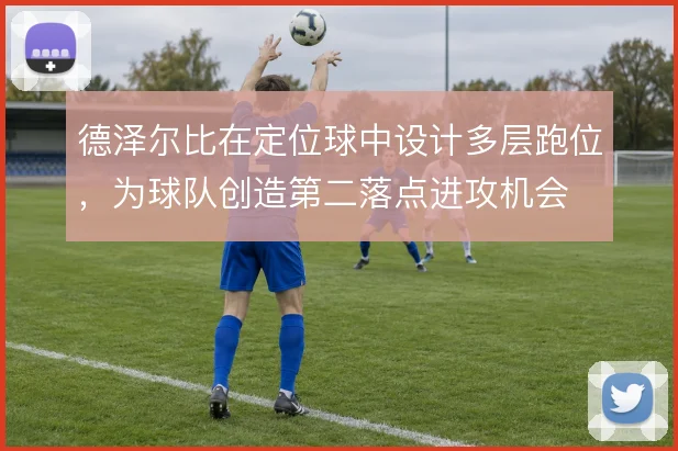 德泽尔比在定位球中设计多层跑位，为球队创造第二落点进攻机会