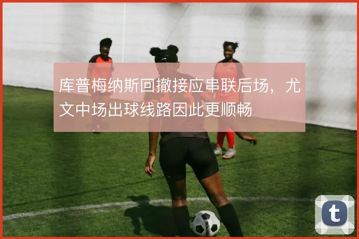 库普梅纳斯回撤接应串联后场，尤文中场出球线路因此更顺畅
