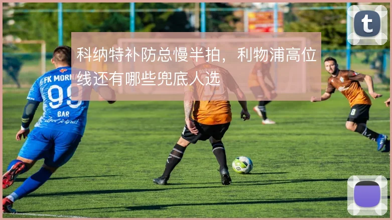 科纳特补防总慢半拍，利物浦高位线还有哪些兜底人选