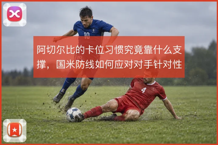 阿切尔比的卡位习惯究竟靠什么支撑，国米防线如何应对对手针对性冲击