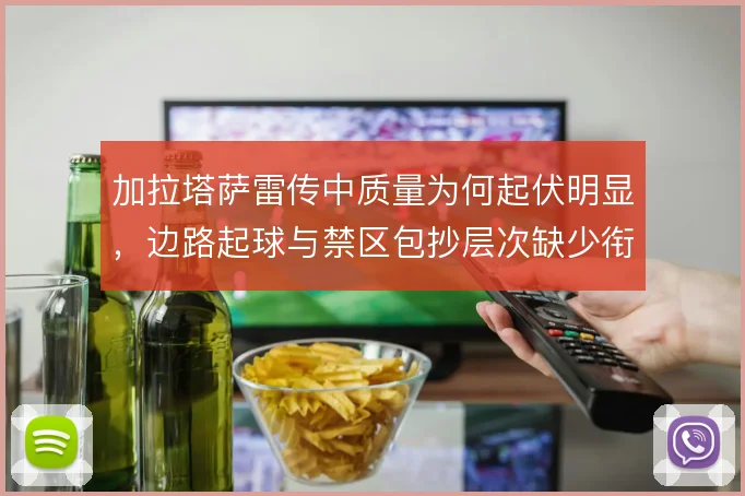 加拉塔萨雷传中质量为何起伏明显，边路起球与禁区包抄层次缺少衔接