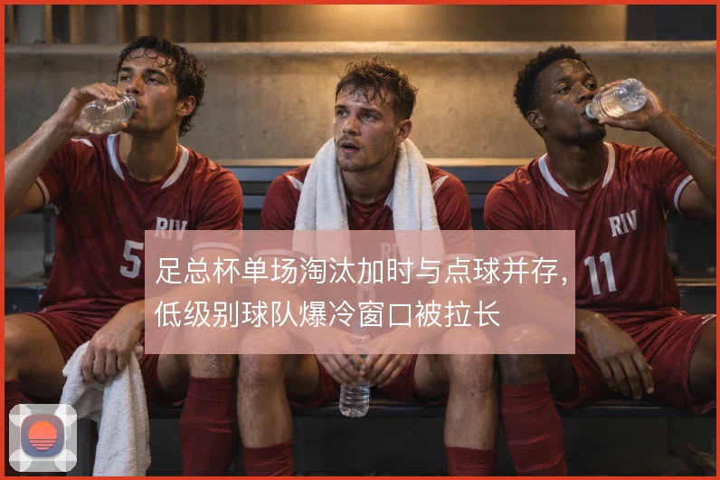 足总杯单场淘汰加时与点球并存，低级别球队爆冷窗口被拉长