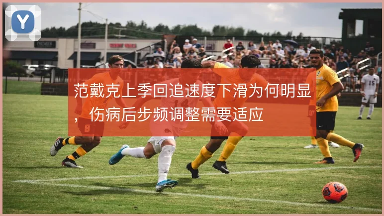 范戴克上季回追速度下滑为何明显，伤病后步频调整需要适应