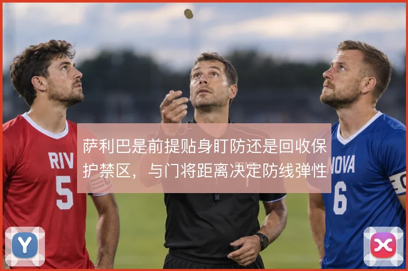 萨利巴是前提贴身盯防还是回收保护禁区，与门将距离决定防线弹性