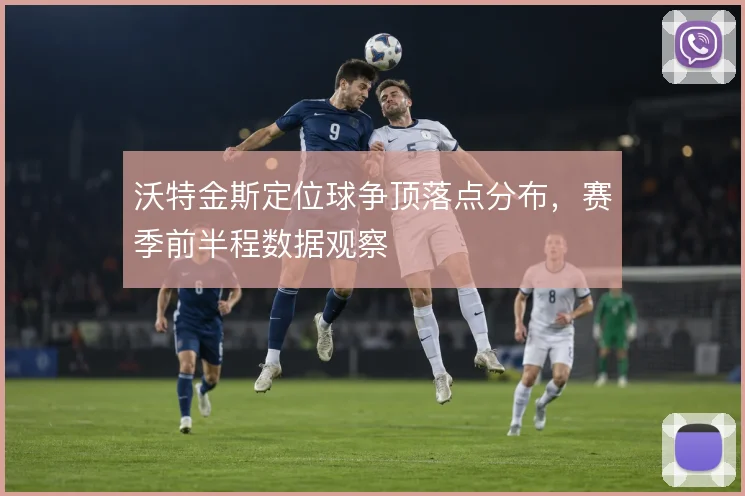 沃特金斯定位球争顶落点分布,赛季前半程数据观察