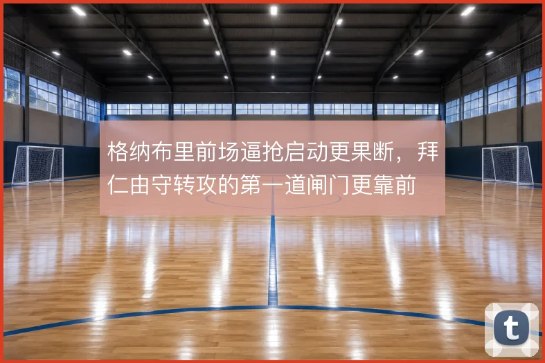 格纳布里前场逼抢启动更果断，拜仁由守转攻的第一道闸门更靠前