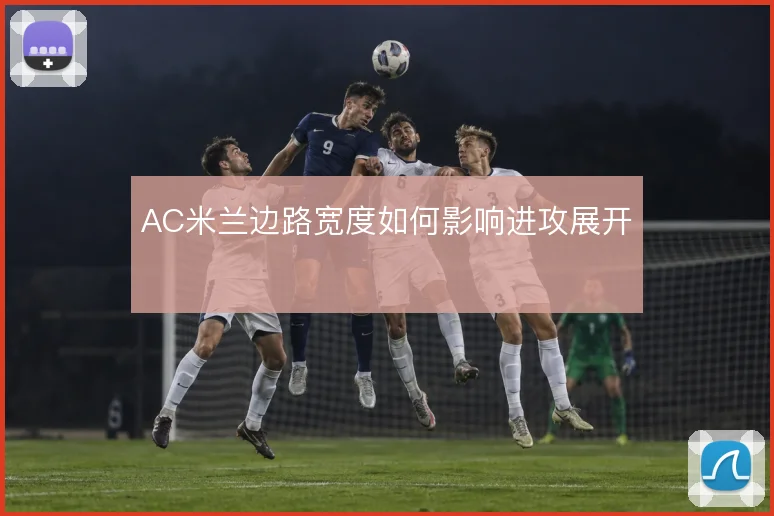 AC米兰边路宽度如何影响进攻展开