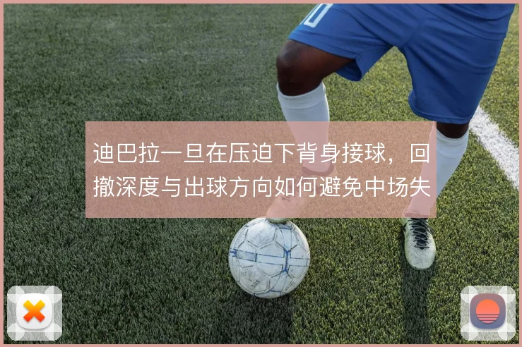 迪巴拉一旦在压迫下背身接球，回撤深度与出球方向如何避免中场失控