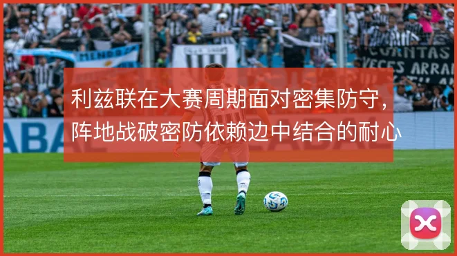 利兹联在大赛周期面对密集防守，阵地战破密防依赖边中结合的耐心