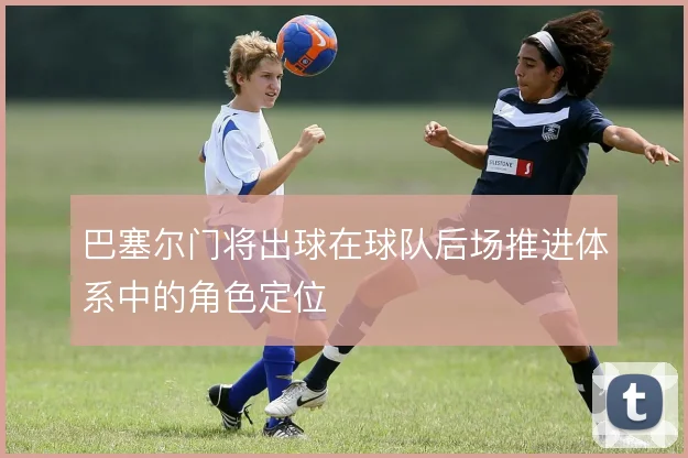 巴塞尔门将出球在球队后场推进体系中的角色定位