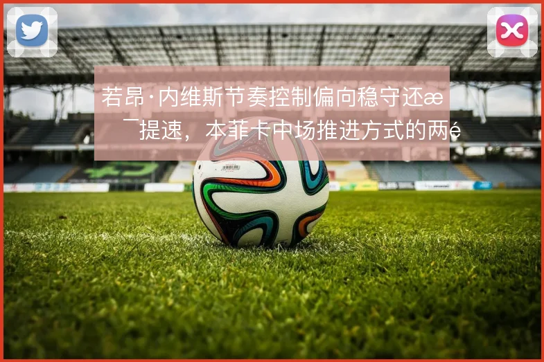 若昂·内维斯节奏控制偏向稳守还是提速，本菲卡中场推进方式的两难选择