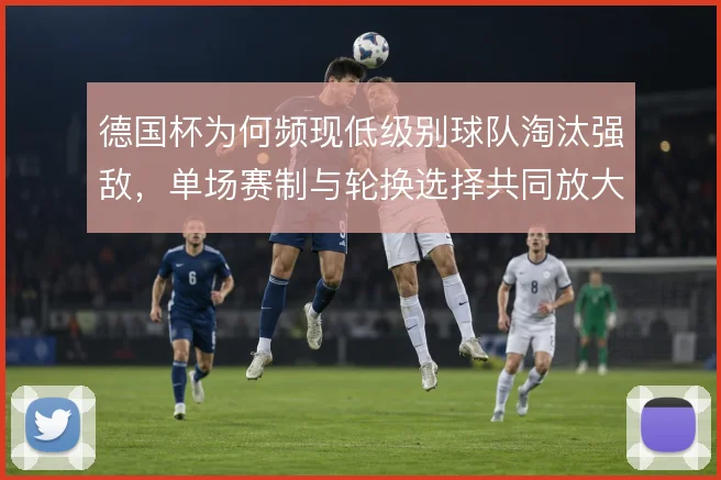 德国杯为何频现低级别球队淘汰强敌，单场赛制与轮换选择共同放大偶然性