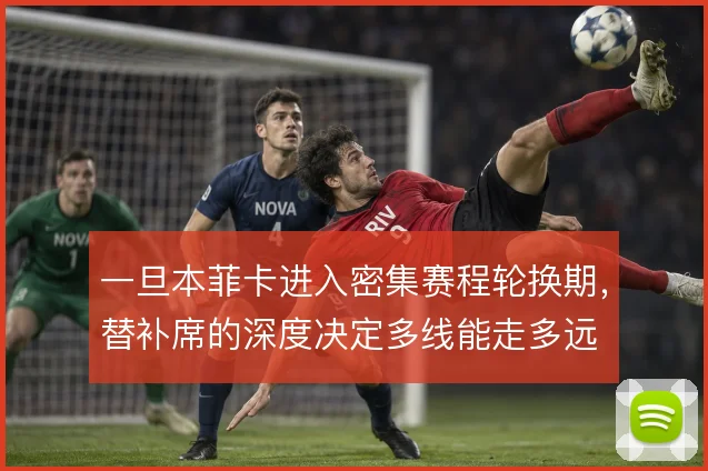 一旦本菲卡进入密集赛程轮换期，替补席的深度决定多线能走多远
