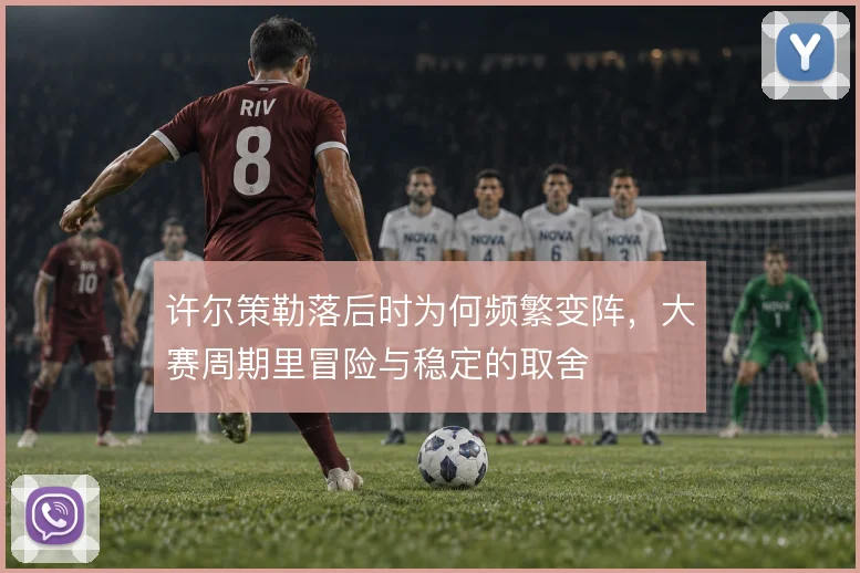 许尔策勒落后时为何频繁变阵，大赛周期里冒险与稳定的取舍