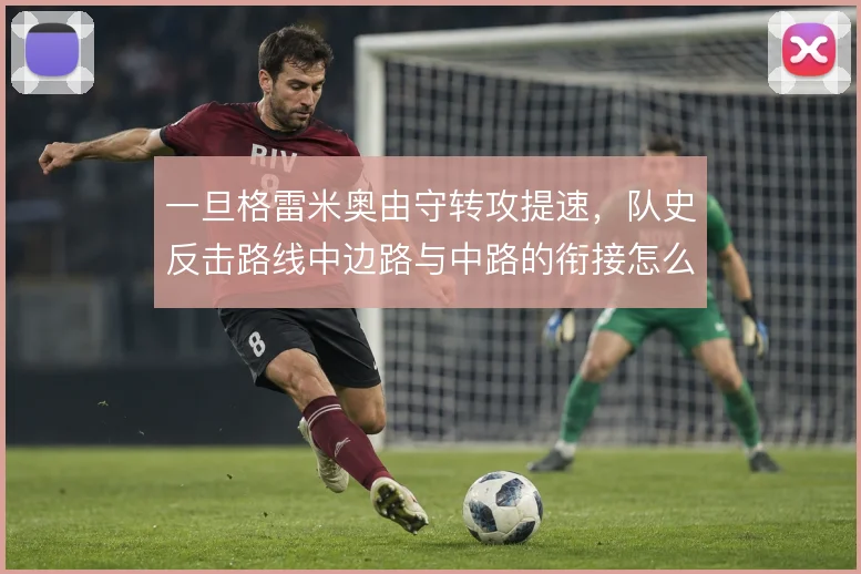 一旦格雷米奥由守转攻提速，队史反击路线中边路与中路的衔接怎么走