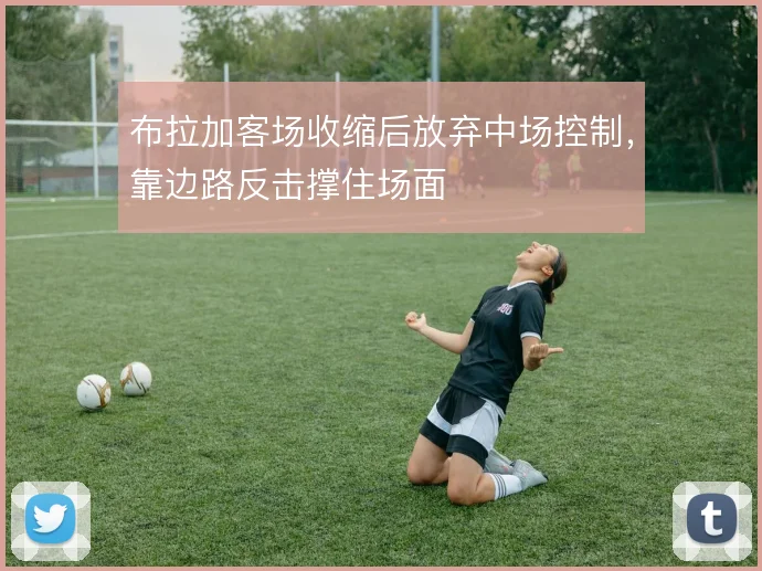 布拉加客场收缩后放弃中场控制，靠边路反击撑住场面