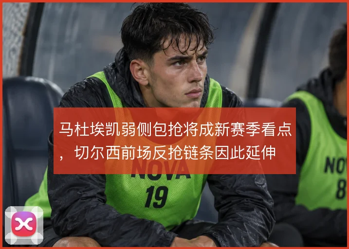 马杜埃凯弱侧包抢将成新赛季看点，切尔西前场反抢链条因此延伸