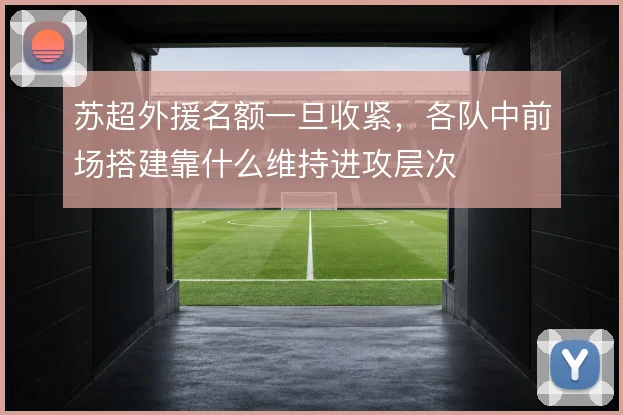 苏超外援名额一旦收紧,各队中前场搭建靠什么维持进攻层次