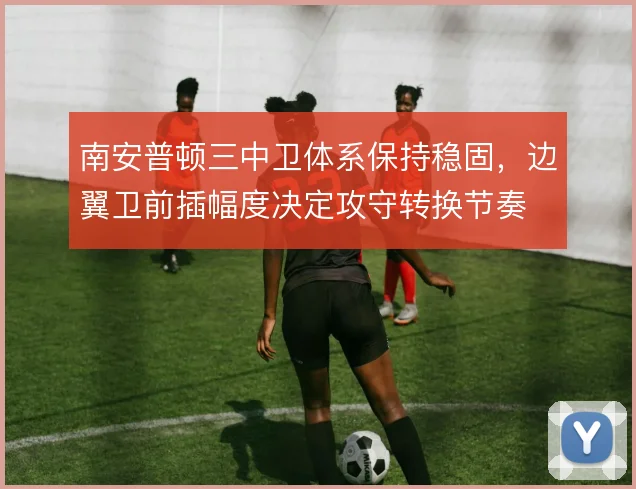 南安普顿三中卫体系保持稳固，边翼卫前插幅度决定攻守转换节奏