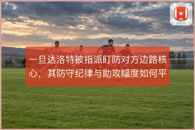 一旦达洛特被指派盯防对方边路核心,其防守纪律与助攻幅度如何平衡