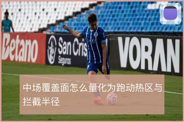 中场覆盖面怎么量化为跑动热区与拦截半径