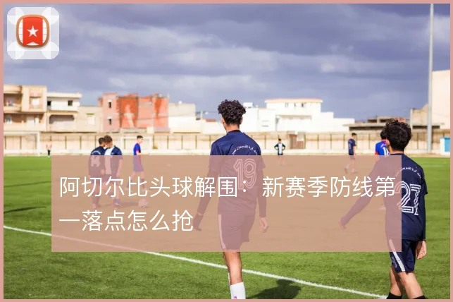 阿切尔比头球解围：新赛季防线第一落点怎么抢